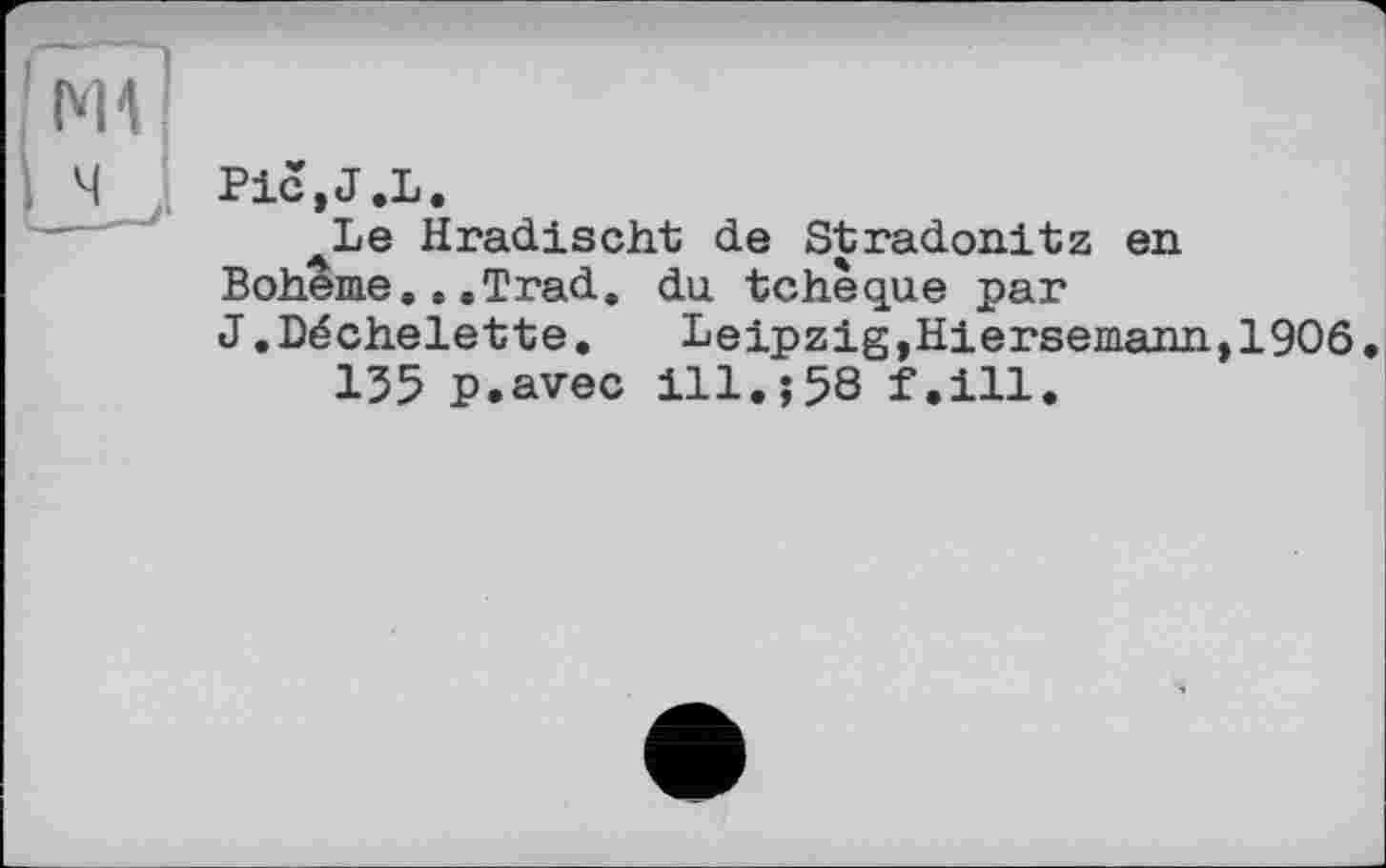 ﻿|М4
Pic,J.L.
^Le Hradischt de Stradonitz en Bohème...Trad. du tchèque par J.Déchelette.	Leipzig,Hiersemann,1906•
135 p.avec 111.558 f.ill.